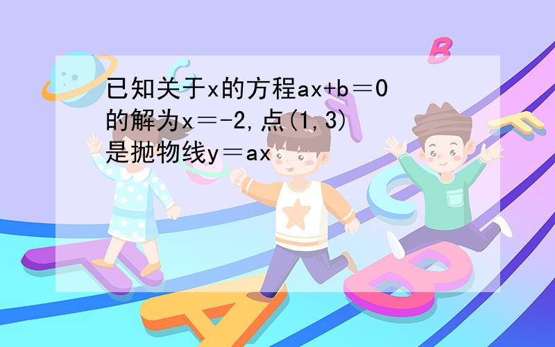 已知关于x的方程ax+b＝0的解为x＝-2,点(1,3)是抛物线y＝ax