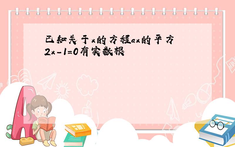 已知关于x的方程ax的平方 2x-1=0有实数根