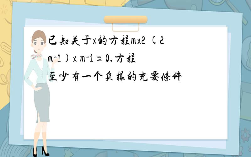 已知关于x的方程mx2 (2m-1)x m-1=0,方程至少有一个负根的充要条件