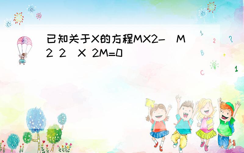 已知关于X的方程MX2-(M2 2)X 2M=0