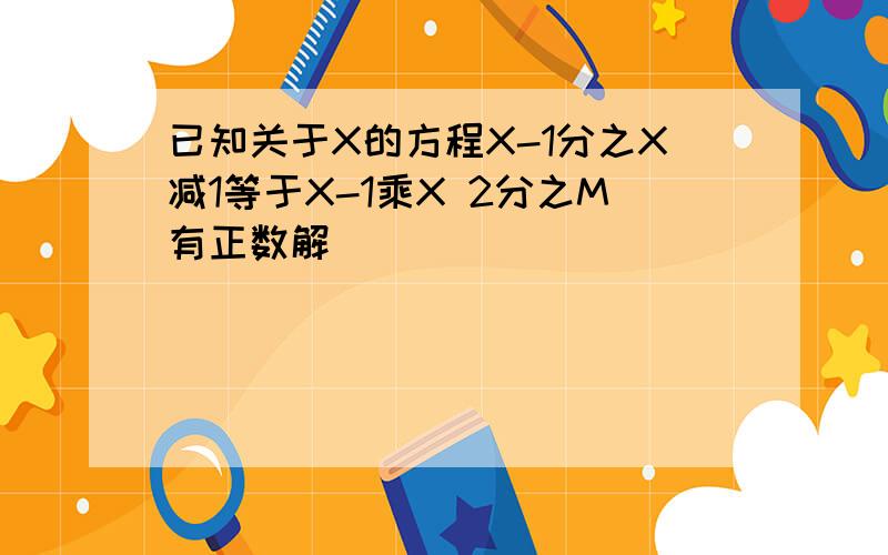 已知关于X的方程X-1分之X减1等于X-1乘X 2分之M有正数解