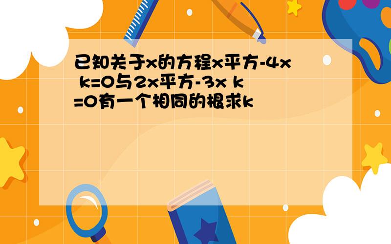 已知关于x的方程x平方-4x k=0与2x平方-3x k=0有一个相同的根求k