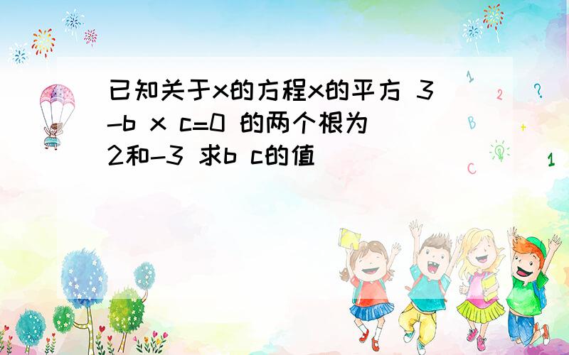 已知关于x的方程x的平方 3-b x c=0 的两个根为2和-3 求b c的值