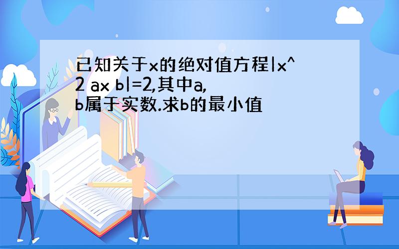 已知关于x的绝对值方程|x^2 ax b|=2,其中a,b属于实数.求b的最小值