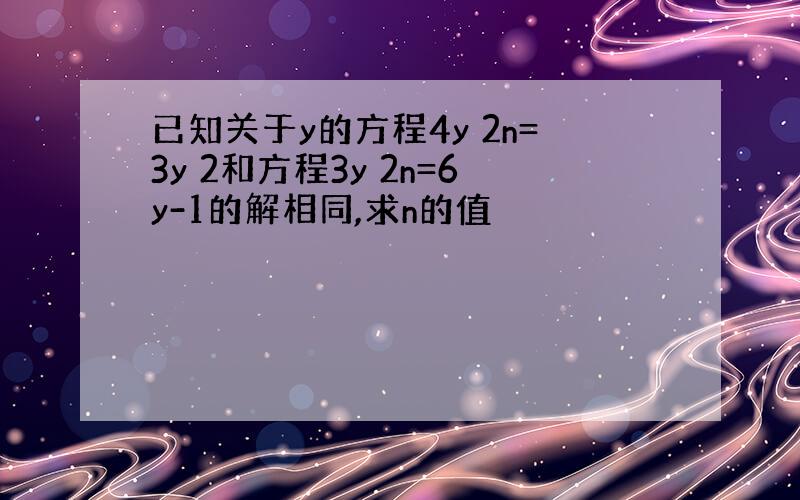 已知关于y的方程4y 2n=3y 2和方程3y 2n=6y-1的解相同,求n的值