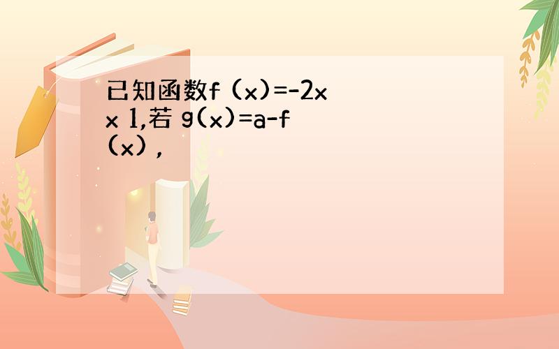 已知函数f (x)=-2x x 1,若 g(x)=a-f(x) ,