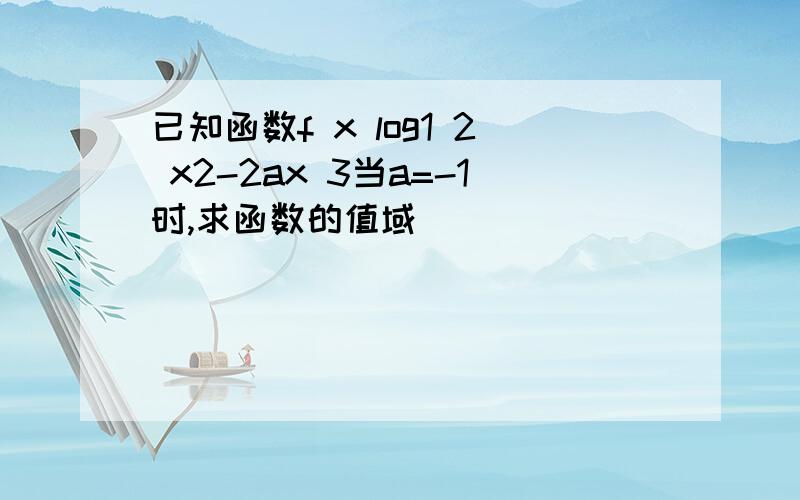 已知函数f x log1 2 x2-2ax 3当a=-1时,求函数的值域