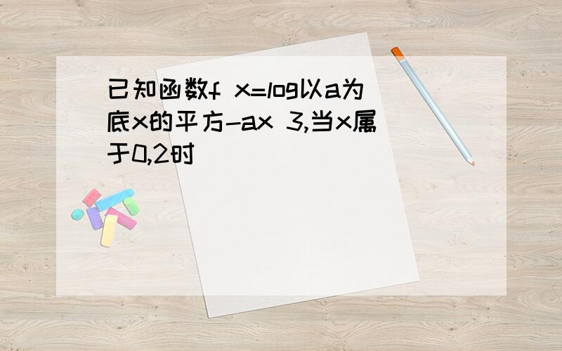 已知函数f x=log以a为底x的平方-ax 3,当x属于0,2时