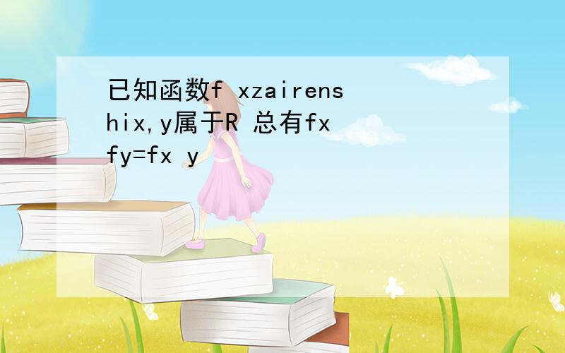 已知函数f xzairenshix,y属于R 总有fx fy=fx y