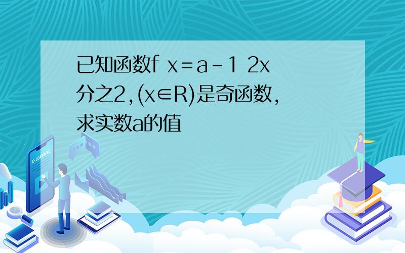 已知函数f x＝a-1 2x分之2,(x∈R)是奇函数,求实数a的值