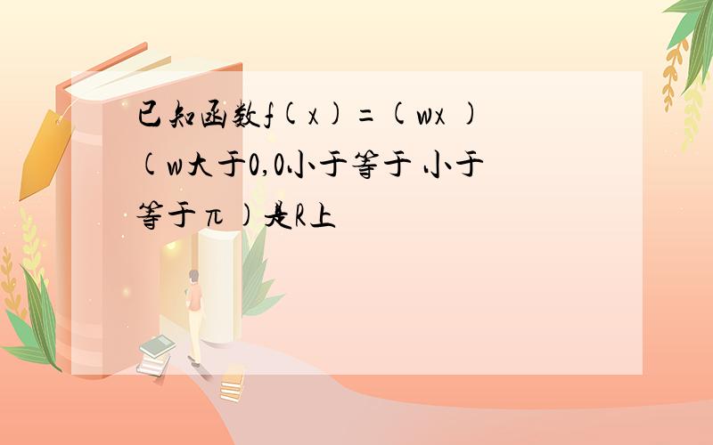 已知函数f(x)=(wx )(w大于0,0小于等于 小于等于π)是R上