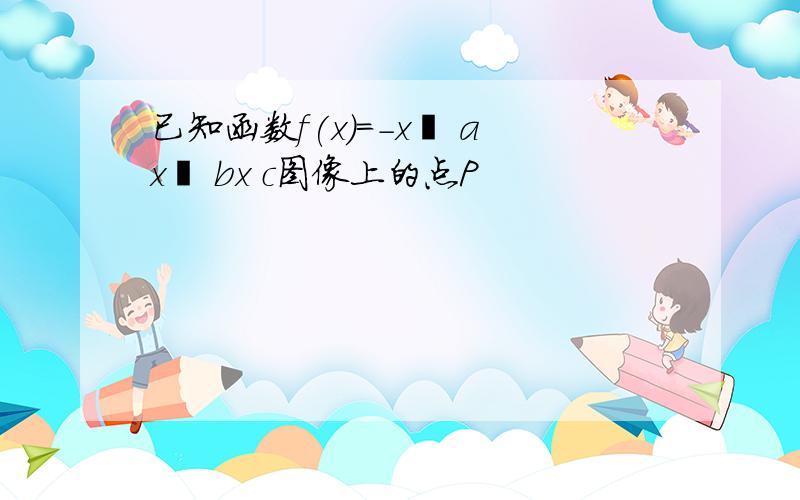 已知函数f(x)=-x³ ax² bx c图像上的点P