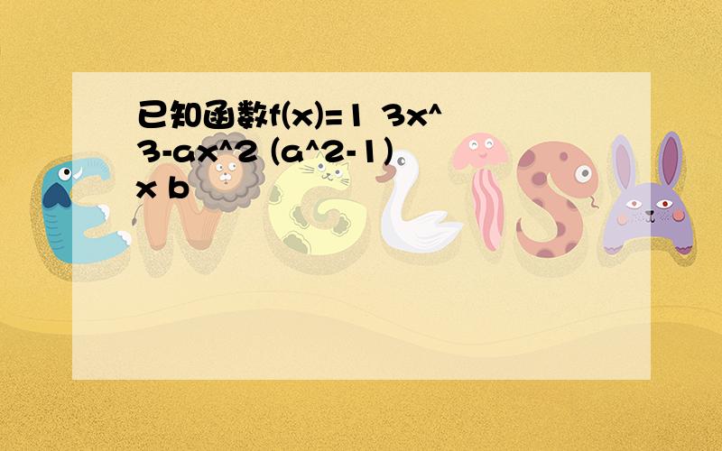 已知函数f(x)=1 3x^3-ax^2 (a^2-1)x b