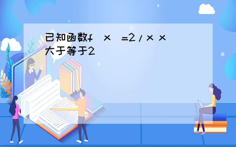 已知函数f(x)=2/x x大于等于2