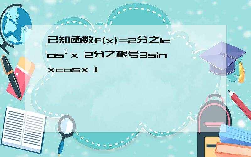 已知函数f(x)=2分之1cos²x 2分之根号3sinxcosx 1