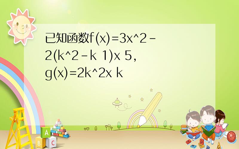 已知函数f(x)=3x^2-2(k^2-k 1)x 5,g(x)=2k^2x k