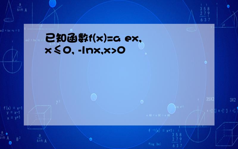 已知函数f(x)=a ex,x≤0, -lnx,x>0