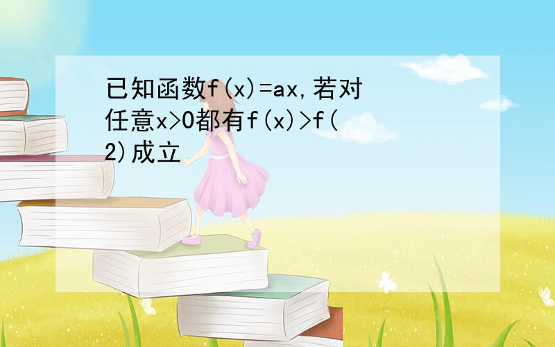 已知函数f(x)=ax,若对任意x>0都有f(x)>f(2)成立