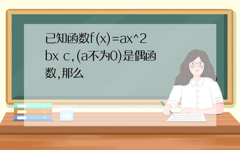 已知函数f(x)=ax^2 bx c,(a不为0)是偶函数,那么