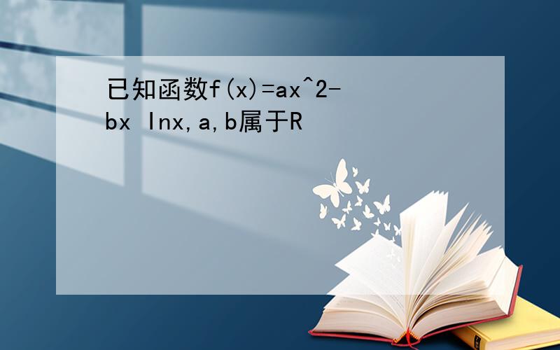 已知函数f(x)=ax^2-bx Inx,a,b属于R