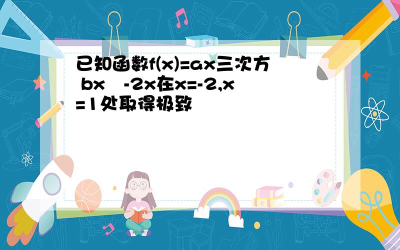 已知函数f(x)=ax三次方 bx²-2x在x=-2,x=1处取得极致