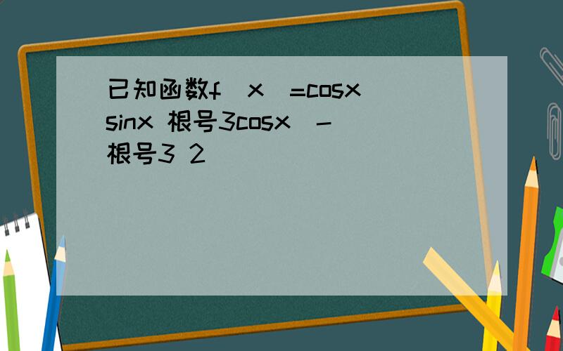 已知函数f(x)=cosx(sinx 根号3cosx)-根号3 2