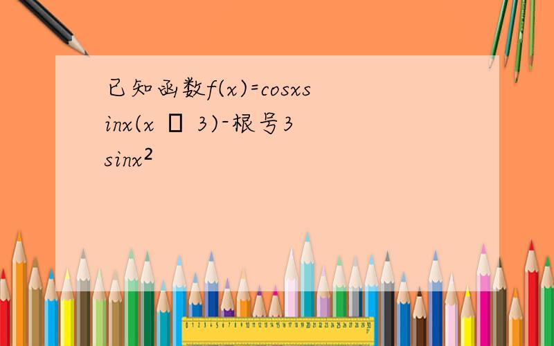 已知函数f(x)=cosxsinx(x π 3)-根号3sinx²