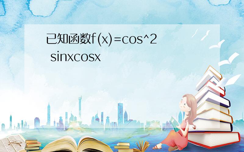 已知函数f(x)=cos^2 sinxcosx