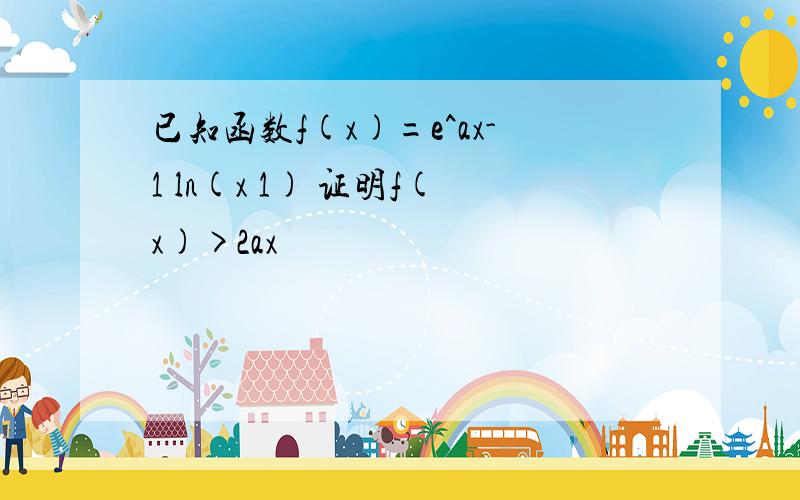 已知函数f(x)=e^ax-1 ln(x 1) 证明f(x)>2ax