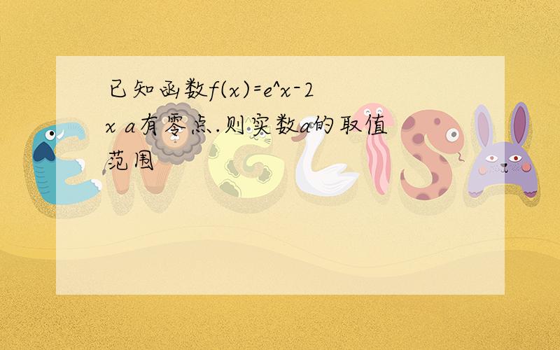 已知函数f(x)=e^x-2x a有零点.则实数a的取值范围