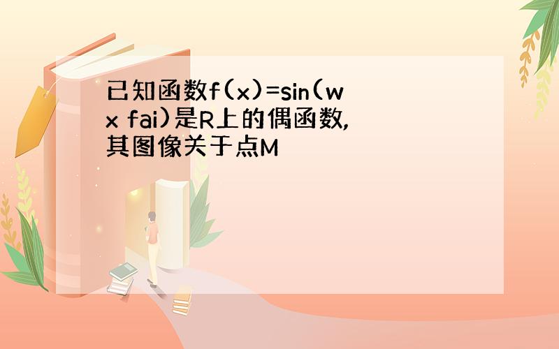 已知函数f(x)=sin(wx fai)是R上的偶函数,其图像关于点M