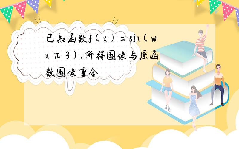 已知函数f(x)=sin(wx π 3),所得图像与原函数图像重合