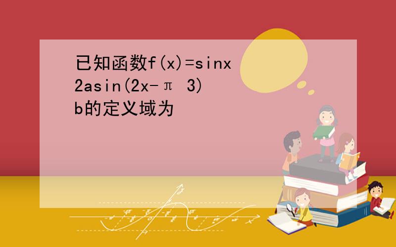 已知函数f(x)=sinx 2asin(2x-π 3) b的定义域为