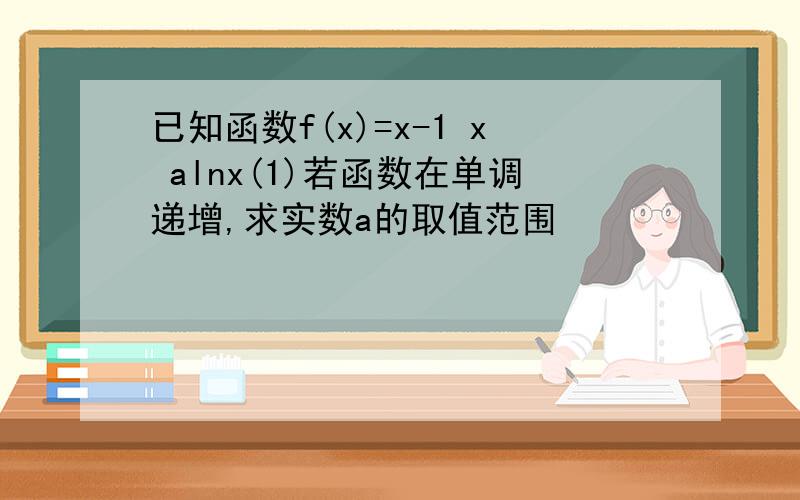 已知函数f(x)=x-1 x alnx(1)若函数在单调递增,求实数a的取值范围