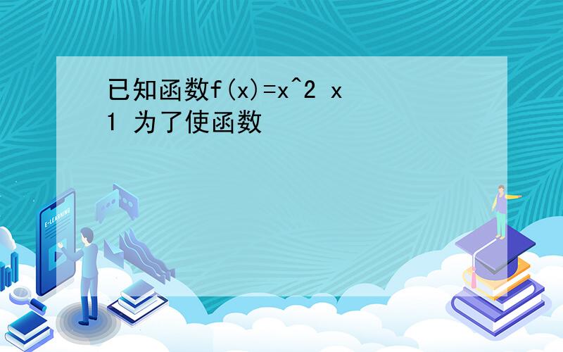 已知函数f(x)=x^2 x1 为了使函数