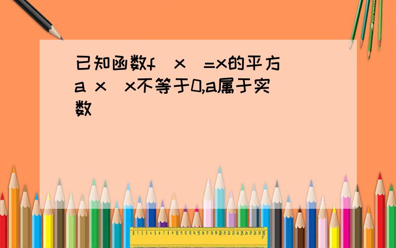 已知函数f(x)=x的平方 a x(x不等于0,a属于实数)