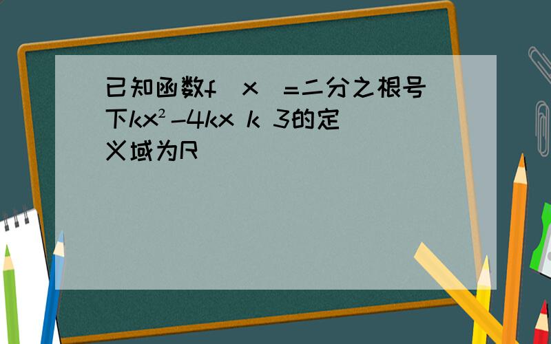 已知函数f(x)=二分之根号下kx²-4kx k 3的定义域为R