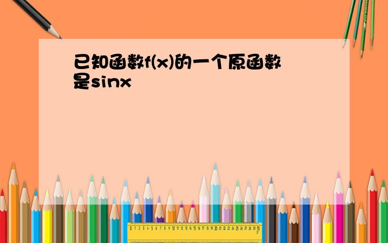 已知函数f(x)的一个原函数是sinx