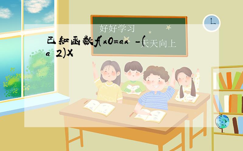 已知函数f(x0=ax²-(a 2)X