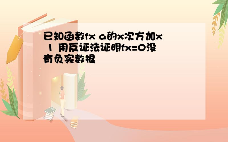 已知函数fx a的x次方加x 1 用反证法证明fx=0没有负实数根