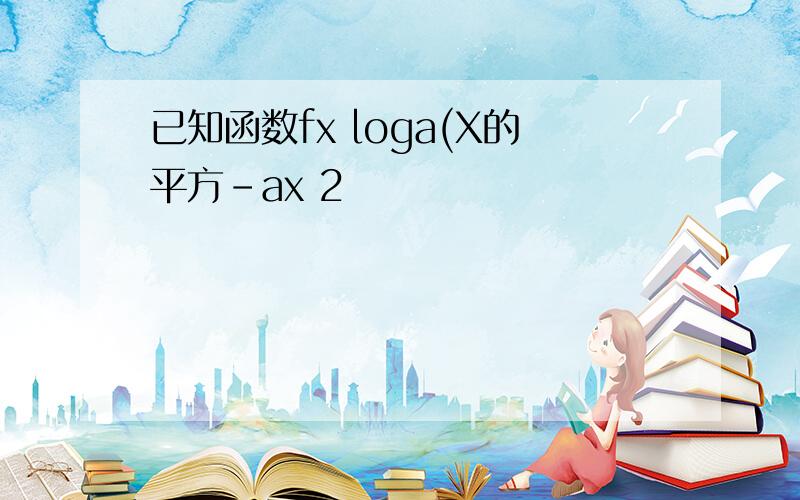 已知函数fx loga(X的平方-ax 2