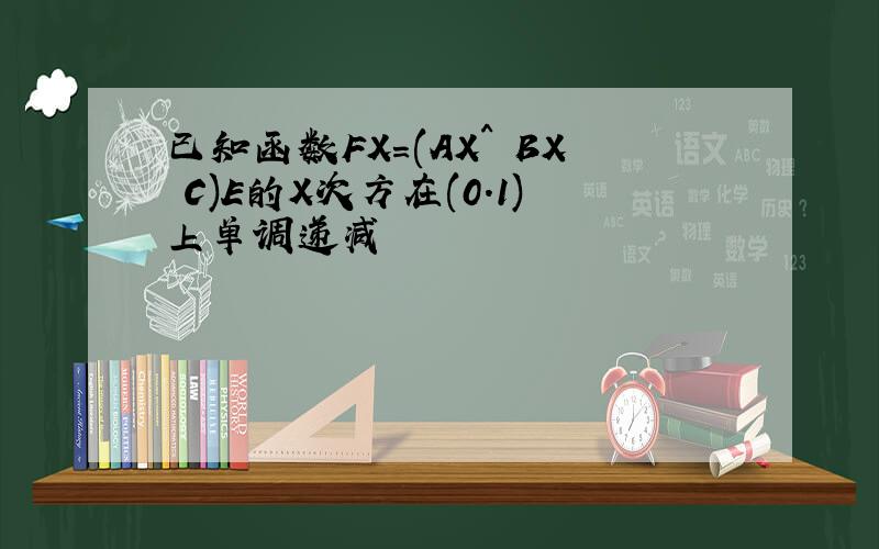 已知函数FX=(AX^ BX C)E的X次方在(0.1)上单调递减