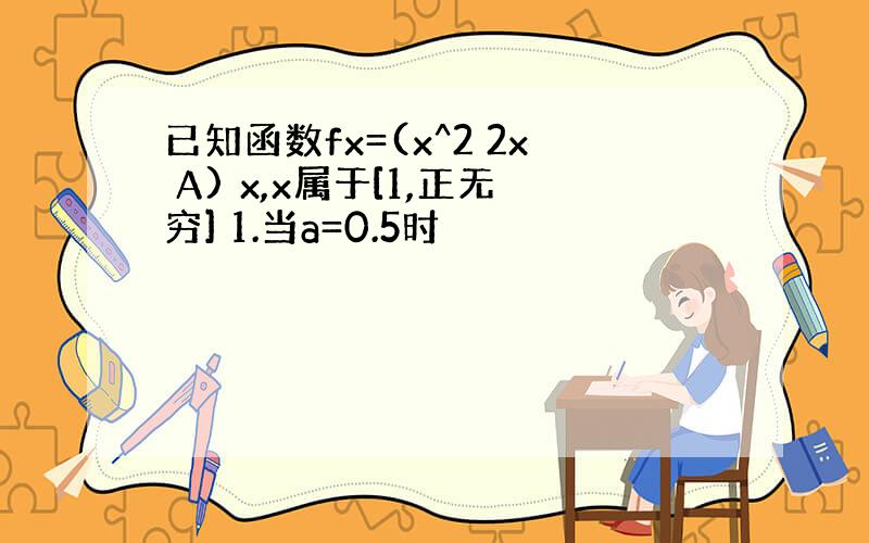 已知函数fx=(x^2 2x A) x,x属于[1,正无穷] 1.当a=0.5时