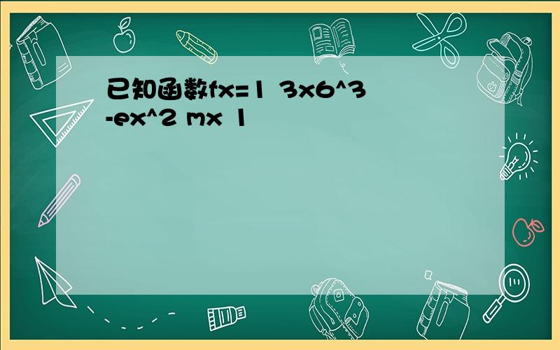 已知函数fx=1 3x6^3-ex^2 mx 1