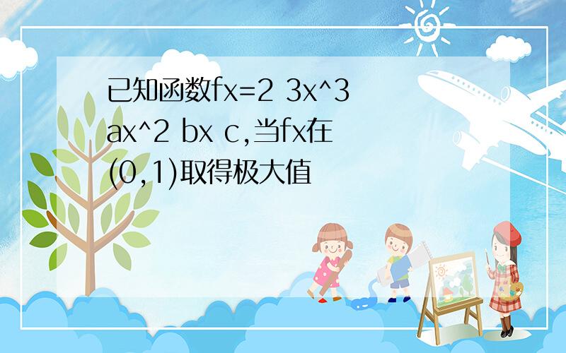 已知函数fx=2 3x^3 ax^2 bx c,当fx在(0,1)取得极大值