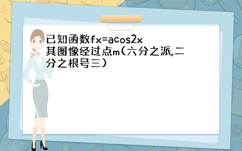 已知函数fx=acos2x 其图像经过点m(六分之派,二分之根号三)