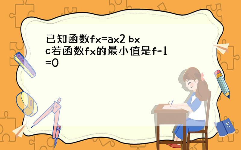 已知函数fx=ax2 bx c若函数fx的最小值是f-1=0