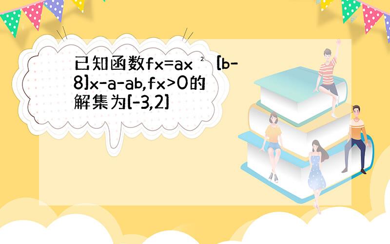 已知函数fx=ax² [b-8]x-a-ab,fx>0的解集为[-3,2]