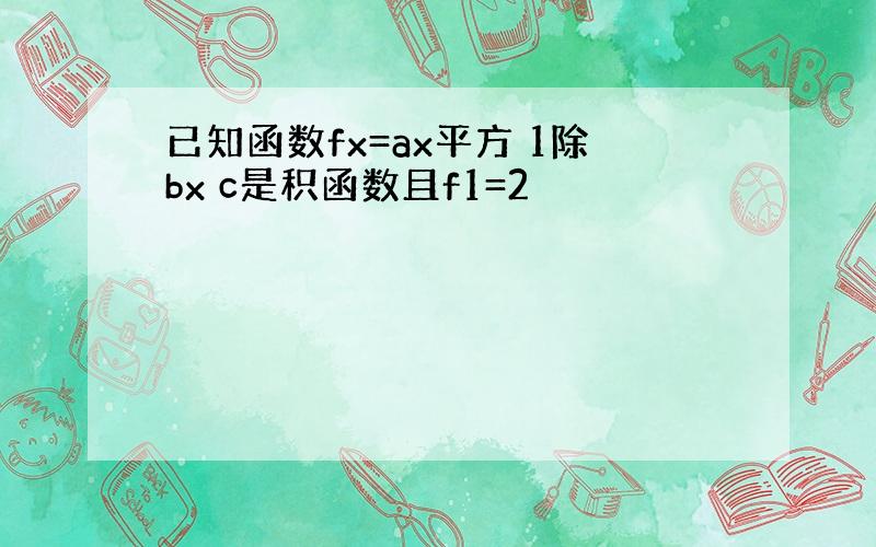 已知函数fx=ax平方 1除bx c是积函数且f1=2