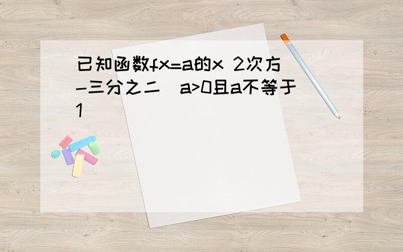 已知函数fx=a的x 2次方-三分之二(a>0且a不等于1